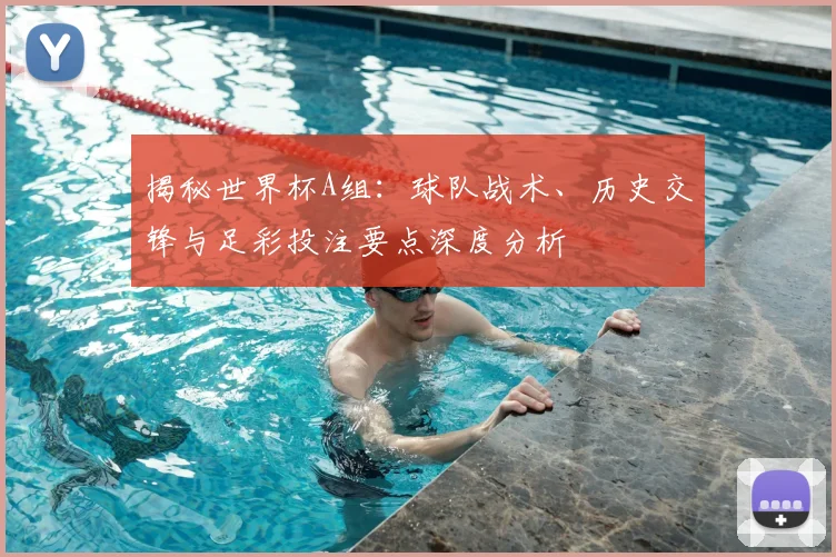 揭秘世界杯A组：球队战术、历史交锋与足彩投注要点深度分析
