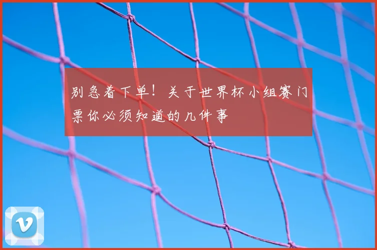 别急着下单！关于世界杯小组赛门票你必须知道的几件事