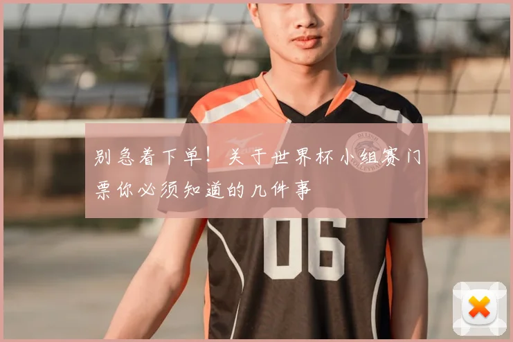 别急着下单！关于世界杯小组赛门票你必须知道的几件事