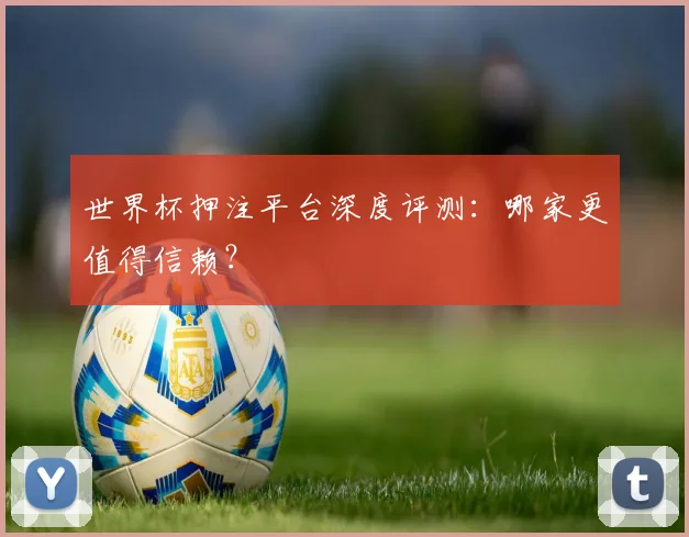 世界杯押注平台深度评测:哪家更值得信赖?
