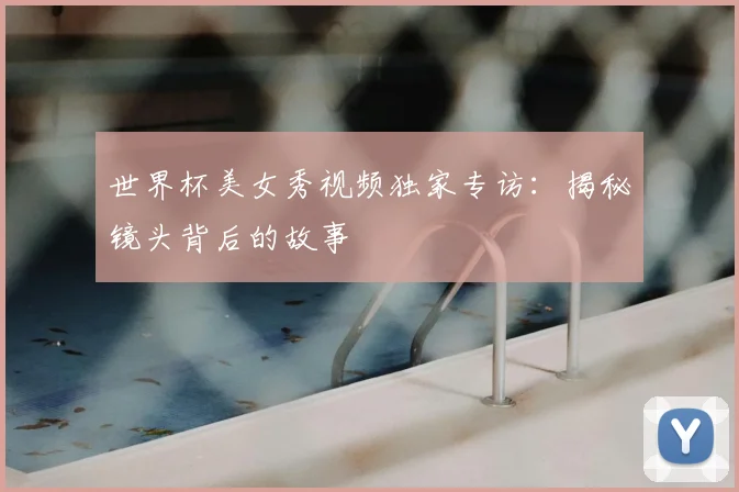 世界杯美女秀视频独家专访：揭秘镜头背后的故事