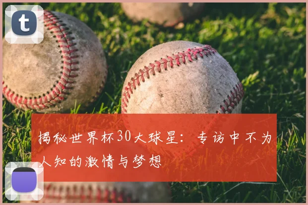 揭秘世界杯30大球星：专访中不为人知的激情与梦想