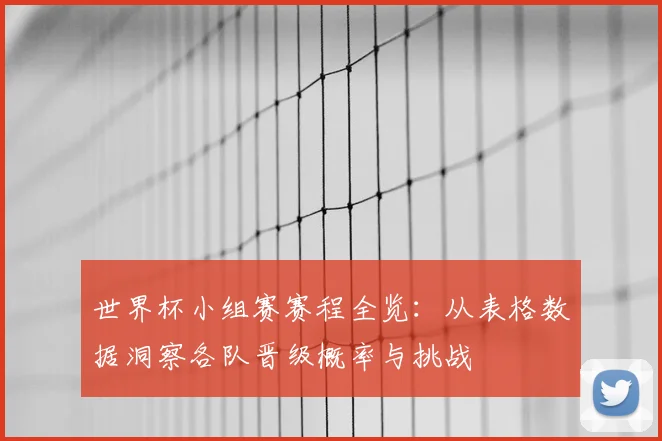 世界杯小组赛赛程全览：从表格数据洞察各队晋级概率与挑战