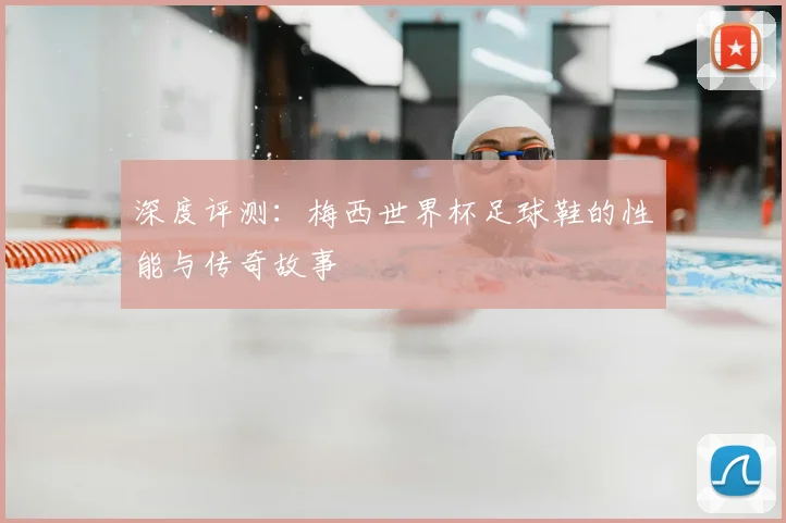 深度评测:梅西世界杯足球鞋的性能与传奇故事
