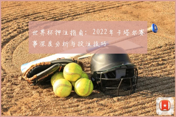 世界杯押注指南:2022年卡塔尔赛事深度分析与投注技巧
