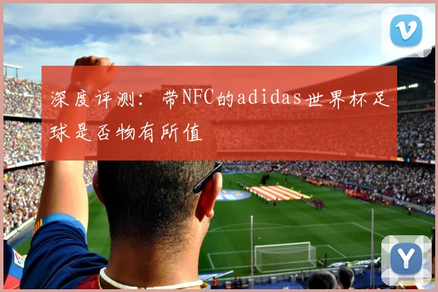 深度评测:带NFC的adidas世界杯足球是否物有所值