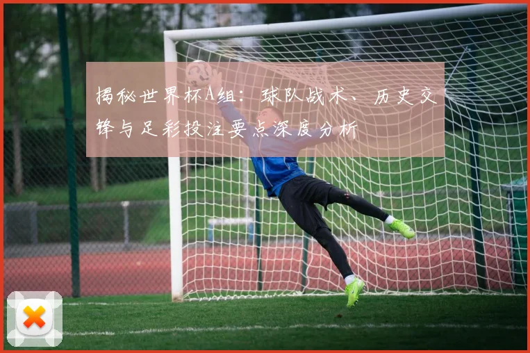 揭秘世界杯A组：球队战术、历史交锋与足彩投注要点深度分析