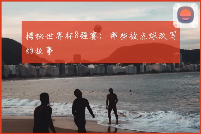 揭秘世界杯8强赛：那些被点球改写的故事