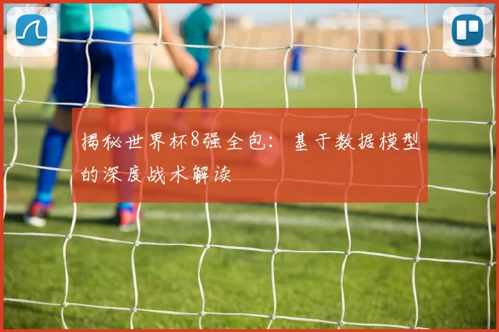 揭秘世界杯8强全包：基于数据模型的深度战术解读