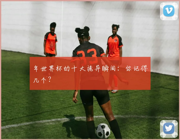 年世界杯的十大诡异瞬间:你记得几个?