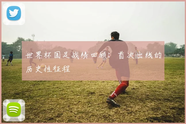 世界杯国足战绩回顾:首次出线的历史性征程