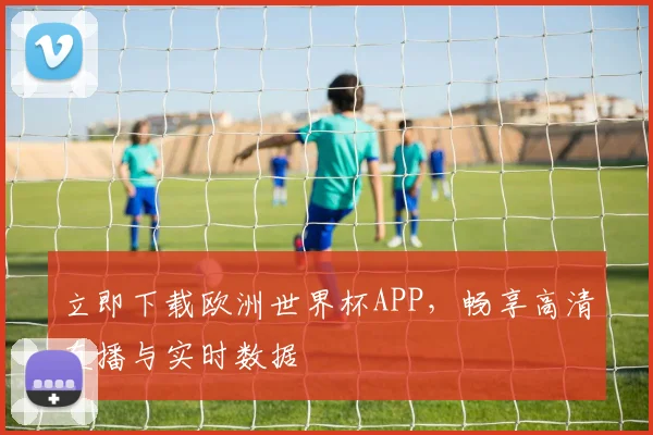 立即下载欧洲世界杯APP,畅享高清直播与实时数据