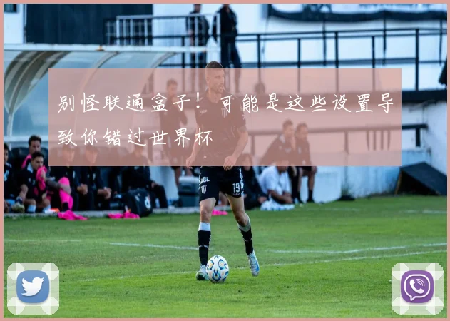 别怪联通盒子！可能是这些设置导致你错过世界杯