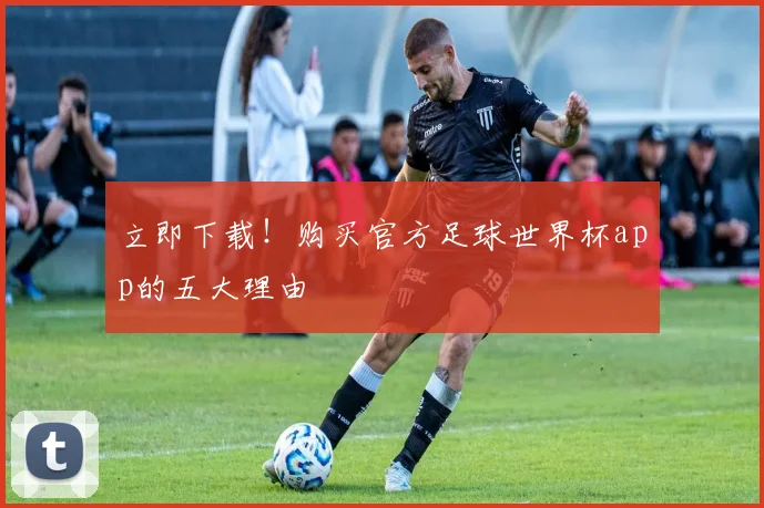 立即下载！购买官方足球世界杯app的五大理由