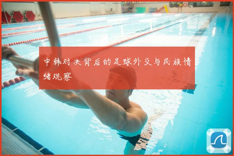 中韩对决背后的足球外交与民族情绪观察