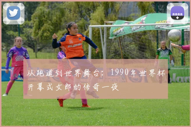 从跑道到世界舞台:1990年世界杯开幕式女郎的传奇一夜