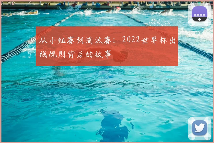 从小组赛到淘汰赛：2022世界杯出线规则背后的故事