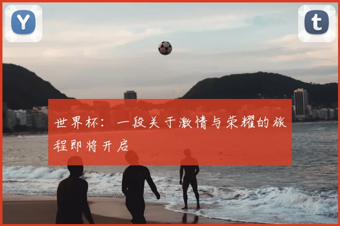 世界杯:一段关于激情与荣耀的旅程即将开启
