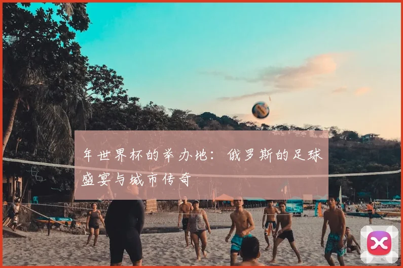 年世界杯的举办地：俄罗斯的足球盛宴与城市传奇