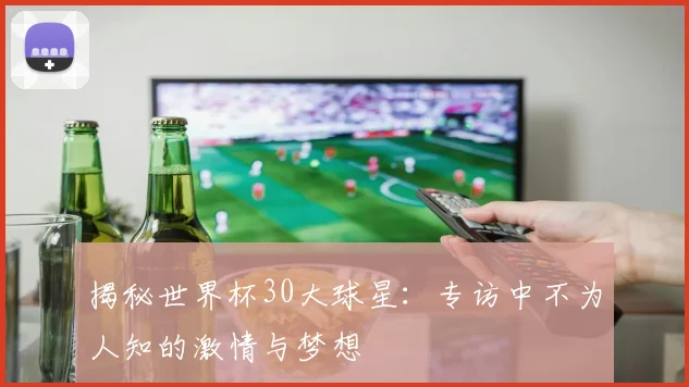 揭秘世界杯30大球星：专访中不为人知的激情与梦想