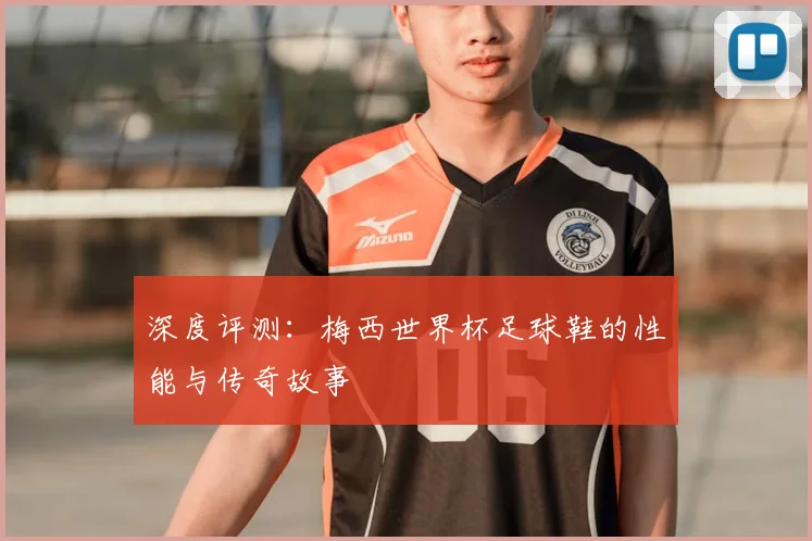 深度评测:梅西世界杯足球鞋的性能与传奇故事