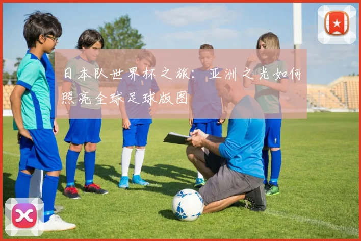 日本队世界杯之旅:亚洲之光如何照亮全球足球版图