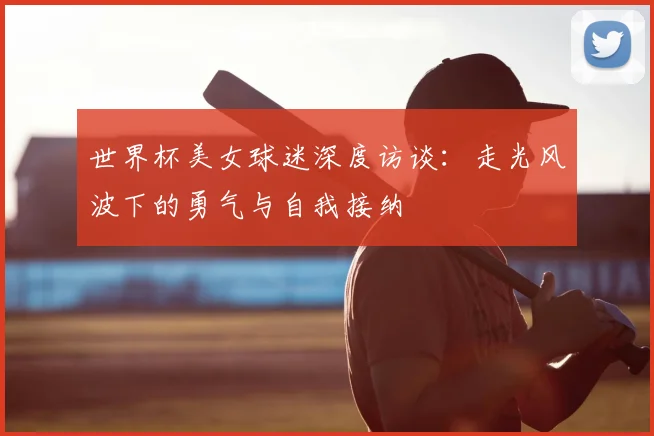 世界杯美女球迷深度访谈：走光风波下的勇气与自我接纳