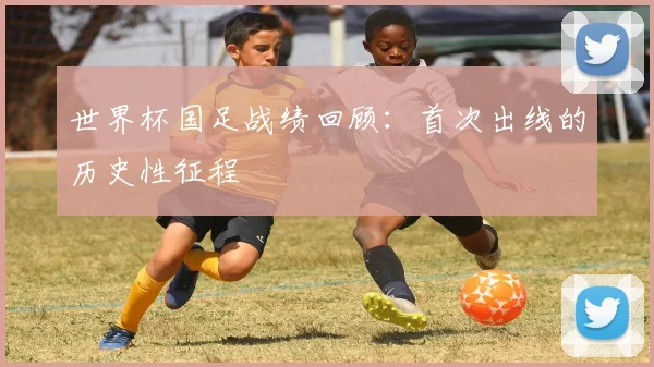 世界杯国足战绩回顾:首次出线的历史性征程