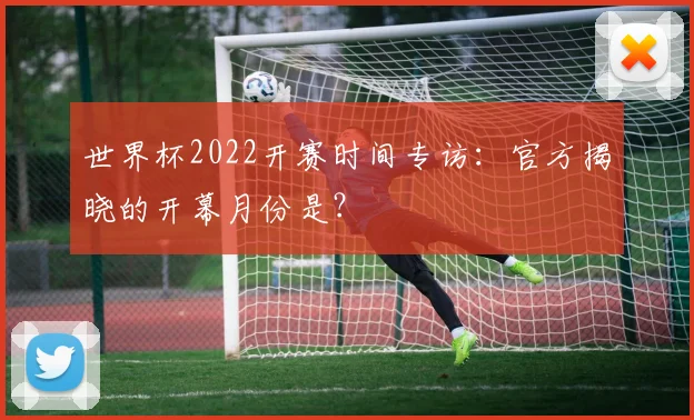 世界杯2022开赛时间专访:官方揭晓的开幕月份是?