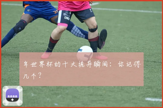 年世界杯的十大诡异瞬间:你记得几个?