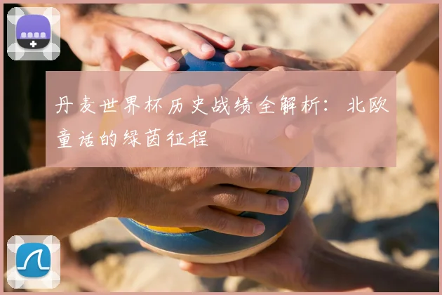 丹麦世界杯历史战绩全解析：北欧童话的绿茵征程