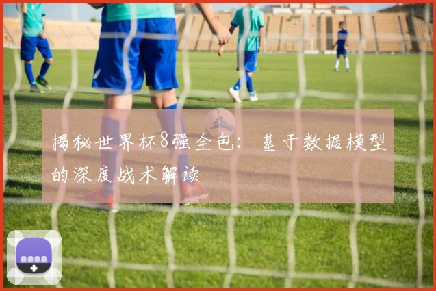 揭秘世界杯8强全包：基于数据模型的深度战术解读