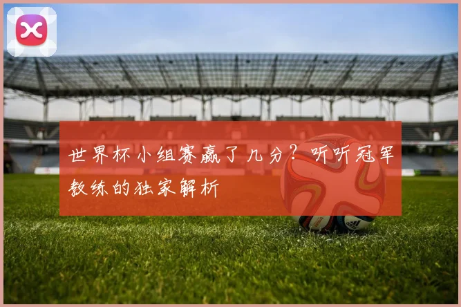世界杯小组赛赢了几分?听听冠军教练的独家解析