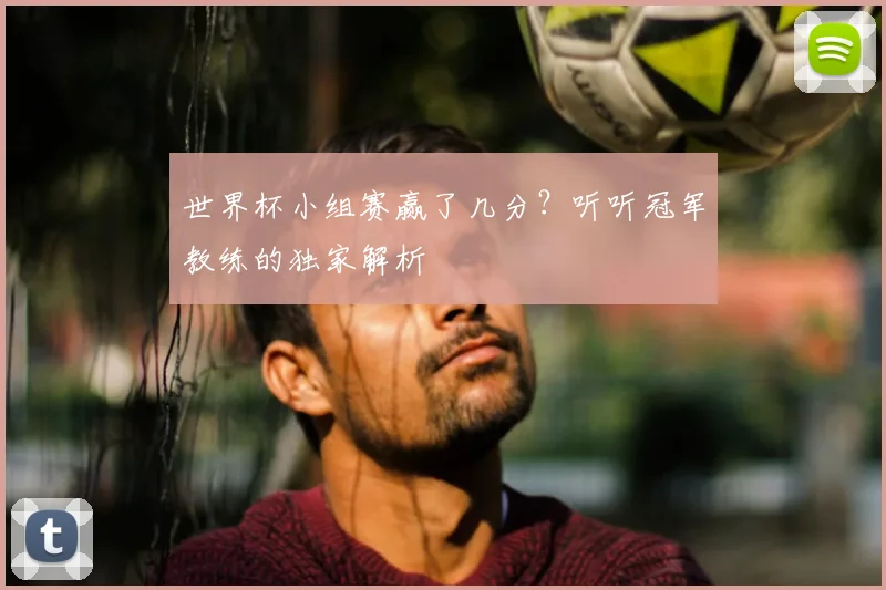 世界杯小组赛赢了几分?听听冠军教练的独家解析
