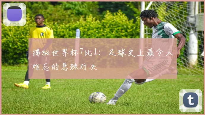 揭秘世界杯7比1：足球史上最令人难忘的悬殊对决