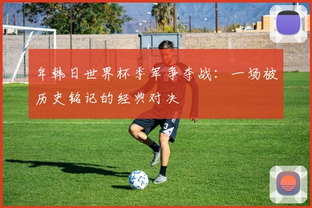 年韩日世界杯季军争夺战：一场被历史铭记的经典对决