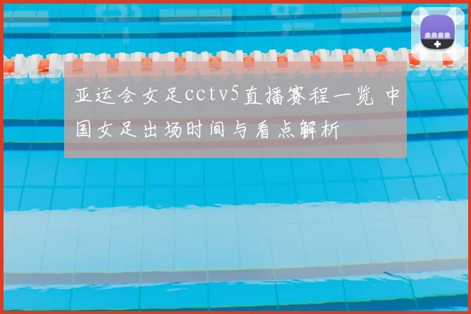 亚运会女足cctv5直播赛程一览 中国女足出场时间与看点解析