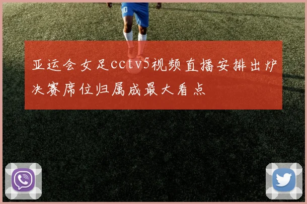 亚运会女足cctv5视频直播安排出炉决赛席位归属成最大看点