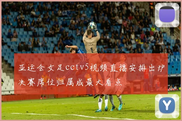 亚运会女足cctv5视频直播安排出炉决赛席位归属成最大看点