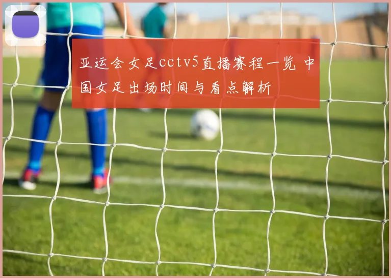 亚运会女足cctv5直播赛程一览 中国女足出场时间与看点解析